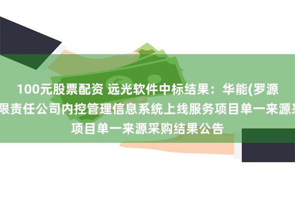 100元股票配资 远光软件中标结果：华能(罗源)电力技术有限责任公司内控管理信息系统上线服务项目单一来源采购结果公告