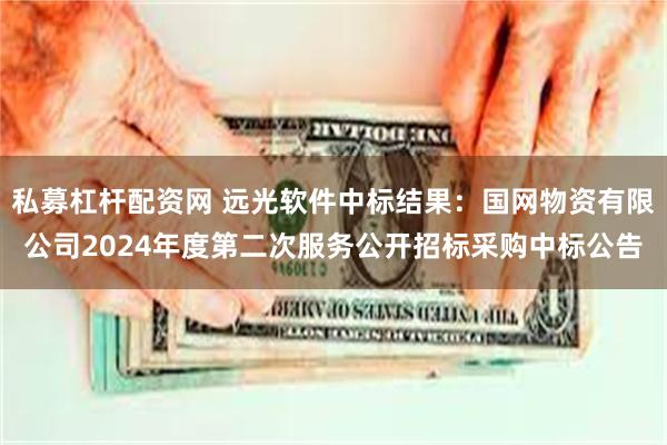 私募杠杆配资网 远光软件中标结果：国网物资有限公司2024年度第二次服务公开招标采购中标公告