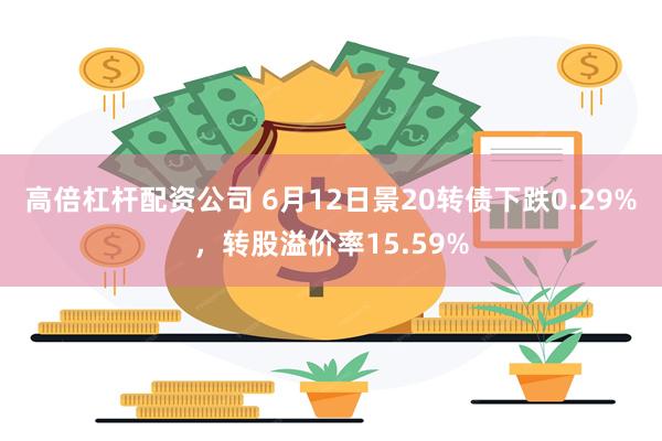 高倍杠杆配资公司 6月12日景20转债下跌0.29%，转股溢价率15.59%