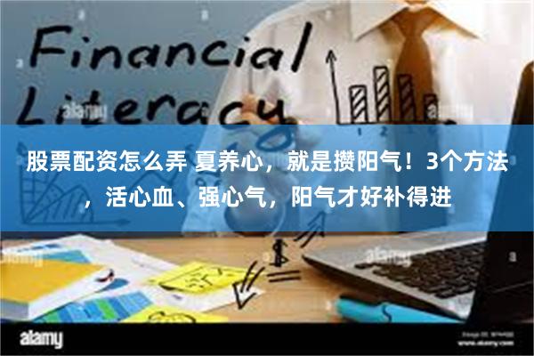 股票配资怎么弄 夏养心，就是攒阳气！3个方法，活心血、强心气，阳气才好补得进