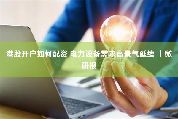 港股开户如何配资 电力设备需求高景气延续 丨微研报