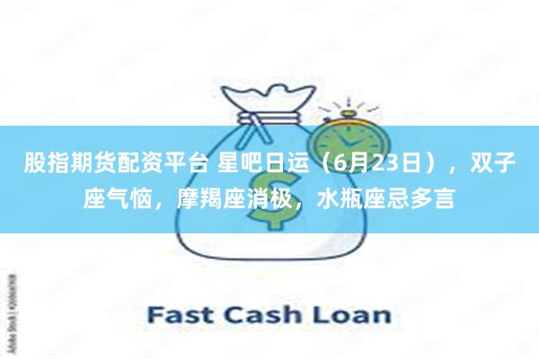 股指期货配资平台 星吧日运（6月23日），双子座气恼，摩羯座消极，水瓶座忌多言