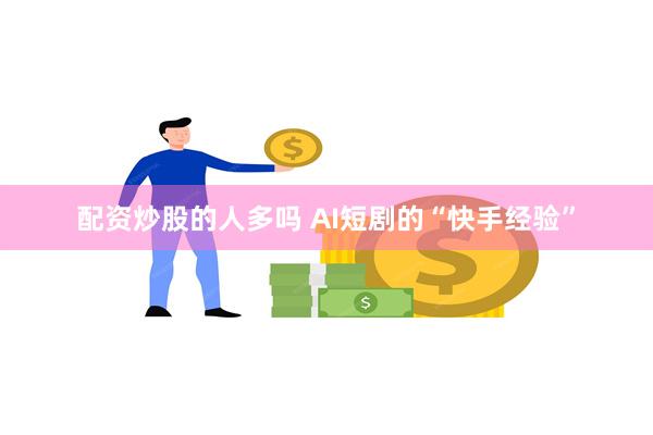配资炒股的人多吗 AI短剧的“快手经验”