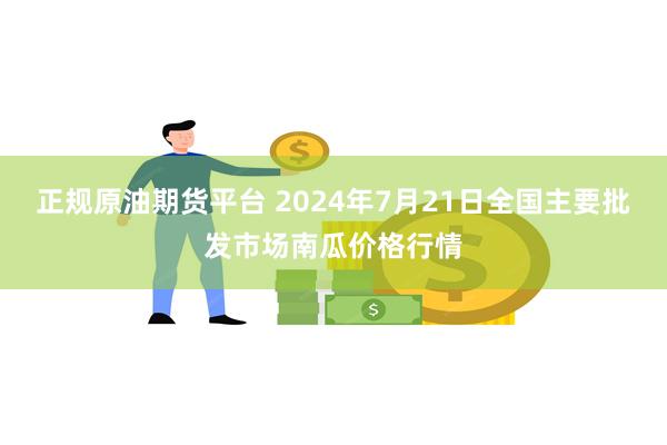 正规原油期货平台 2024年7月21日全国主要批发市场南瓜价格行情