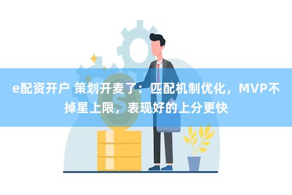 e配资开户 策划开麦了：匹配机制优化，MVP不掉星上限，表现好的上分更快