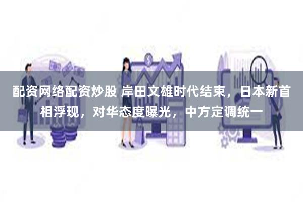 配资网络配资炒股 岸田文雄时代结束，日本新首相浮现，对华态度曝光，中方定调统一