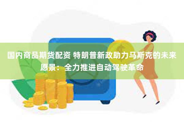 国内商品期货配资 特朗普新政助力马斯克的未来愿景：全力推进自动驾驶革命