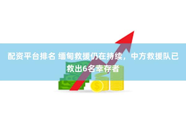 配资平台排名 缅甸救援仍在持续，中方救援队已救出6名幸存者