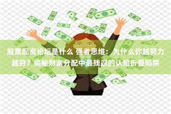 股票配资论坛是什么 强者思维：为什么你越努力越穷？揭秘财富分配中最残忍的认知折叠陷阱