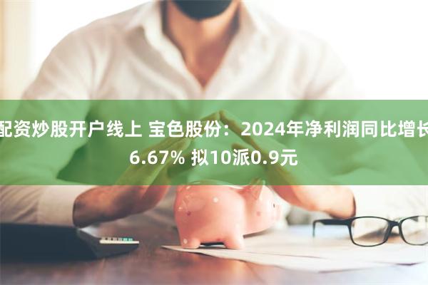 配资炒股开户线上 宝色股份：2024年净利润同比增长6.67% 拟10派0.9元
