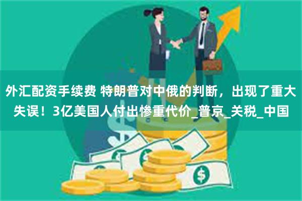外汇配资手续费 特朗普对中俄的判断，出现了重大失误！3亿美国人付出惨重代价_普京_关税_中国