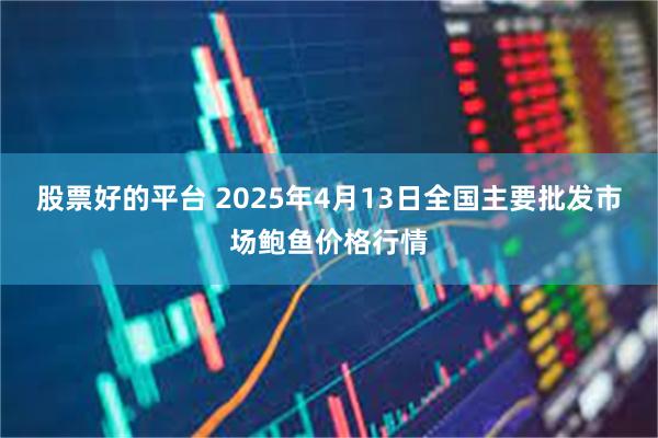 股票好的平台 2025年4月13日全国主要批发市场鲍鱼价格行情