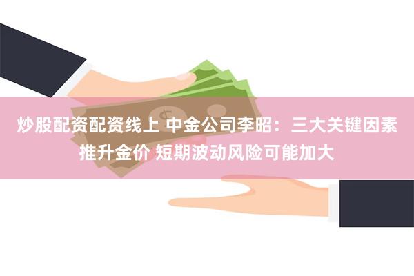 炒股配资配资线上 中金公司李昭：三大关键因素推升金价 短期波动风险可能加大