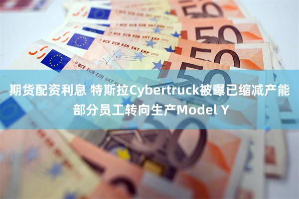 期货配资利息 特斯拉Cybertruck被曝已缩减产能 部分员工转向生产Model Y