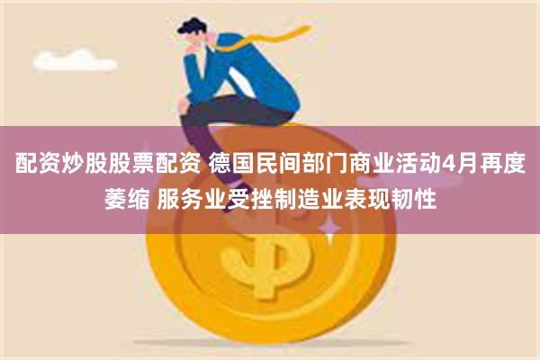 配资炒股股票配资 德国民间部门商业活动4月再度萎缩 服务业受挫制造业表现韧性