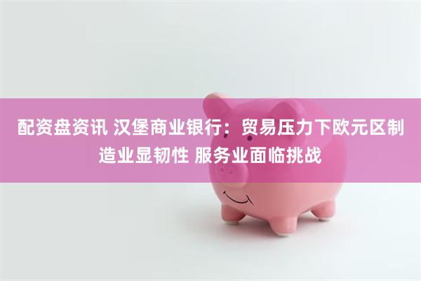 配资盘资讯 汉堡商业银行：贸易压力下欧元区制造业显韧性 服务业面临挑战