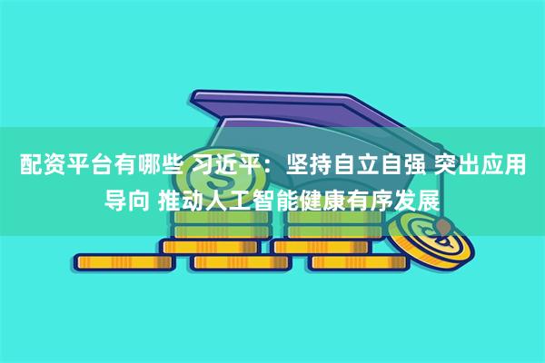 配资平台有哪些 习近平：坚持自立自强 突出应用导向 推动人工智能健康有序发展
