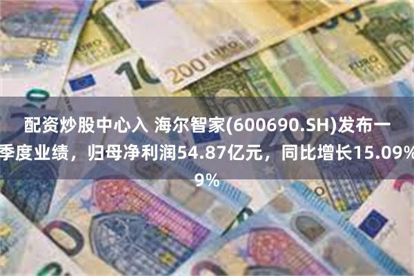配资炒股中心入 海尔智家(600690.SH)发布一季度业绩，归母净利润54.87亿元，同比增长15.09%