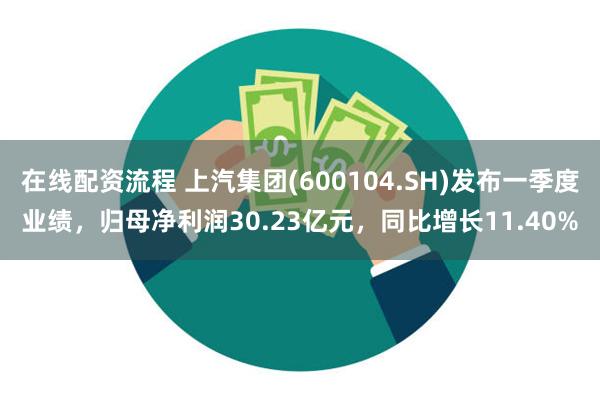 在线配资流程 上汽集团(600104.SH)发布一季度业绩，归母净利润30.23亿元，同比增长11.40%
