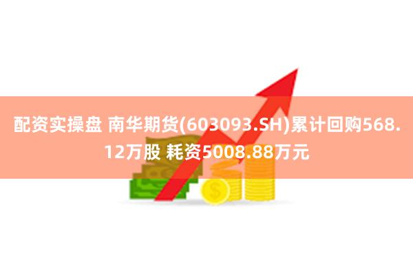 配资实操盘 南华期货(603093.SH)累计回购568.12万股 耗资5008.88万元