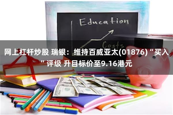网上杠杆炒股 瑞银：维持百威亚太(01876)“买入”评级 升目标价至9.16港元
