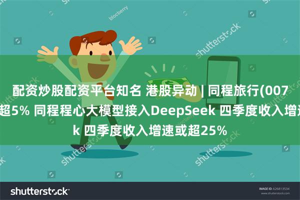 配资炒股配资平台知名 港股异动 | 同程旅行(00780)尾盘涨超5% 同程程心大模型接入DeepSeek 四季度收入增速或超25%