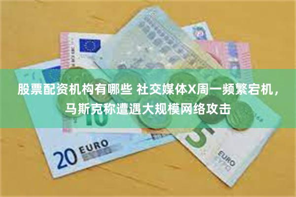 股票配资机构有哪些 社交媒体X周一频繁宕机，马斯克称遭遇大规模网络攻击
