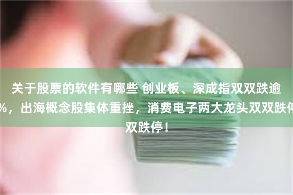 关于股票的软件有哪些 创业板、深成指双双跌逾1%，出海概念股集体重挫，消费电子两大龙头双双跌停！