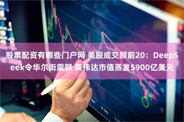 股票配资有哪些门户网 美股成交额前20：DeepSeek令华尔街震颤 英伟达市值蒸发5900亿美元