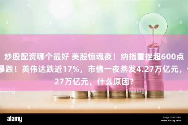 炒股配资哪个最好 美股惊魂夜！纳指重挫超600点，芯片股暴跌！英伟达跌近17%，市值一夜蒸发4.27万亿元，什么原因？