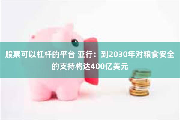 股票可以杠杆的平台 亚行：到2030年对粮食安全的支持将达400亿美元