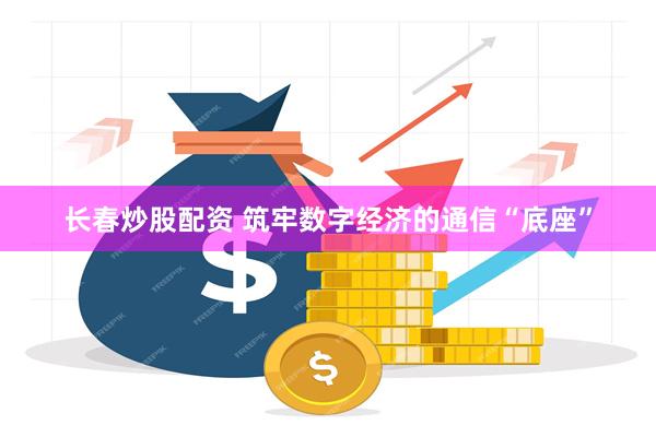长春炒股配资 筑牢数字经济的通信“底座”
