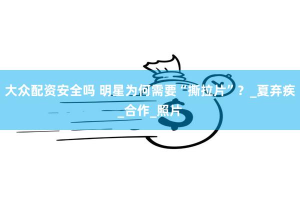 大众配资安全吗 明星为何需要“撕拉片”？_夏弃疾_合作_照片