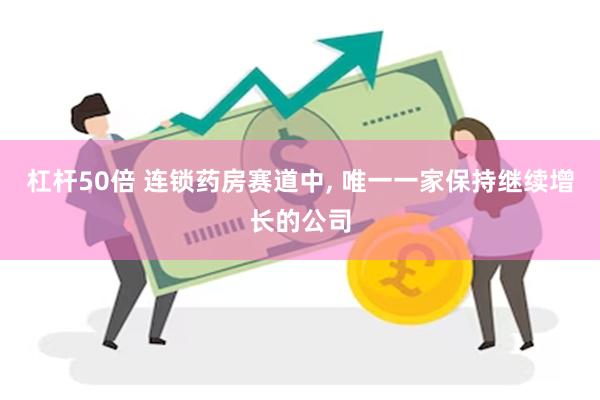 杠杆50倍 连锁药房赛道中, 唯一一家保持继续增长的公司