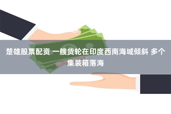 楚雄股票配资 一艘货轮在印度西南海域倾斜 多个集装箱落海