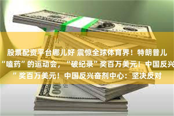 股票配资平台哪儿好 震惊全球体育界！特朗普儿子投资，美国要办能“嗑药”的运动会，“破纪录”奖百万美元！中国反兴奋剂中心：坚决反对