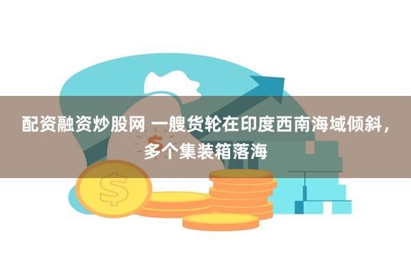 配资融资炒股网 一艘货轮在印度西南海域倾斜，多个集装箱落海