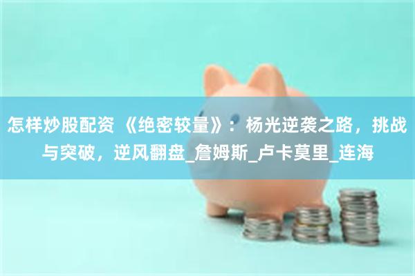 怎样炒股配资 《绝密较量》：杨光逆袭之路，挑战与突破，逆风翻盘_詹姆斯_卢卡莫里_连海