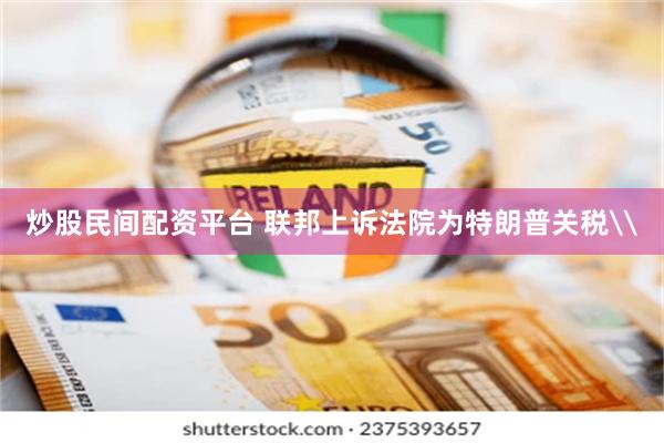 炒股民间配资平台 联邦上诉法院为特朗普关税\
