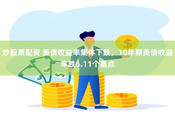炒股票配资 美债收益率集体下跌，10年期美债收益率跌6.11个基点