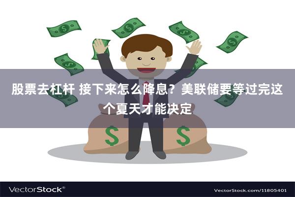 股票去杠杆 接下来怎么降息？美联储要等过完这个夏天才能决定